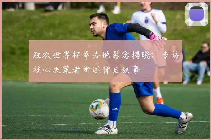 狂欢世界杯举办地悬念揭晓：专访核心决策者讲述背后故事