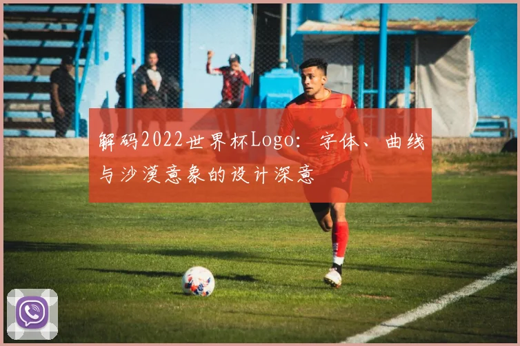 解码2022世界杯Logo：字体、曲线与沙漠意象的设计深意