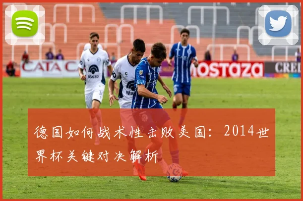 德国如何战术性击败美国：2014世界杯关键对决解析