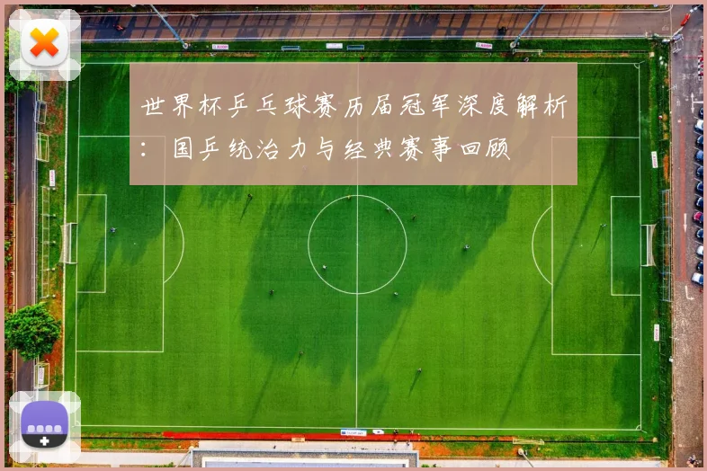 世界杯乒乓球赛历届冠军深度解析：国乒统治力与经典赛事回顾