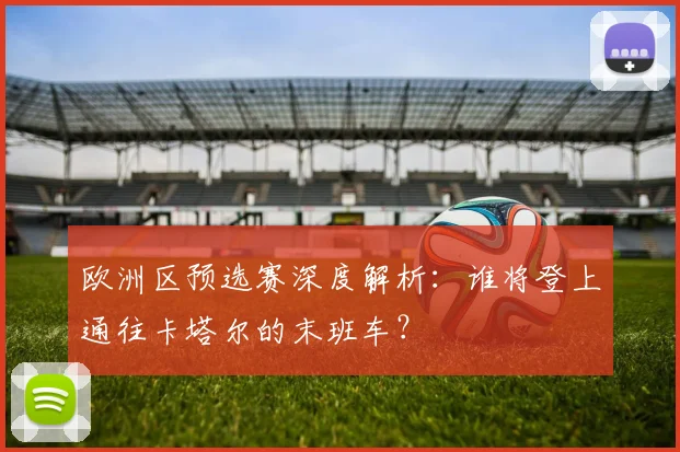 欧洲区预选赛深度解析：谁将登上通往卡塔尔的末班车？