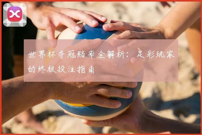 世界杯夺冠赔率全解析：足彩玩家的终极投注指南