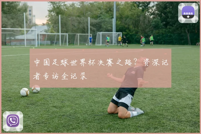 中国足球世界杯决赛之路?资深记者专访全记录