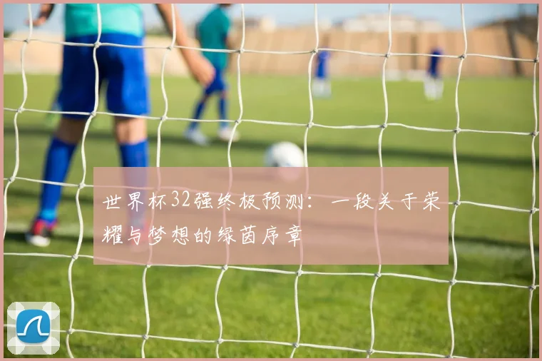 世界杯32强终极预测:一段关于荣耀与梦想的绿茵序章
