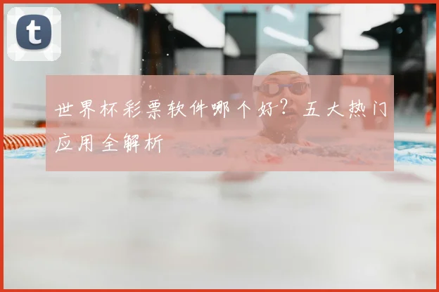 世界杯彩票软件哪个好?五大热门应用全解析