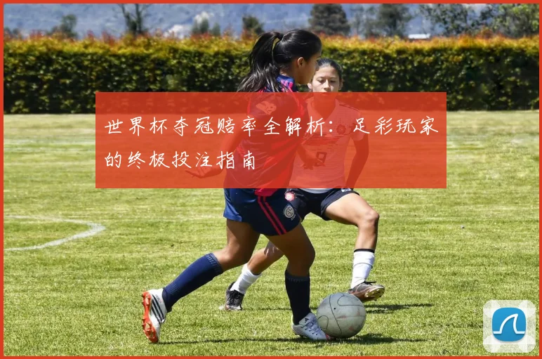 世界杯夺冠赔率全解析：足彩玩家的终极投注指南