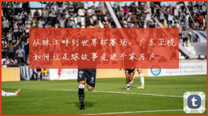 从珠江畔到世界杯赛场，广东卫视如何让足球故事走进千家万户
