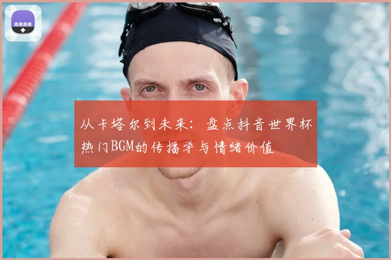 从卡塔尔到未来：盘点抖音世界杯热门BGM的传播学与情绪价值