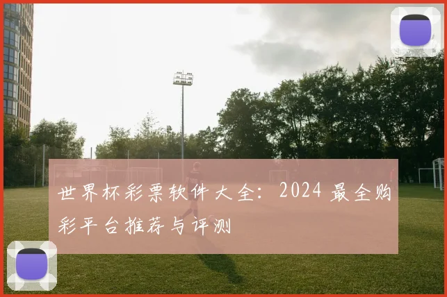 世界杯彩票软件大全:2024 最全购彩平台推荐与评测