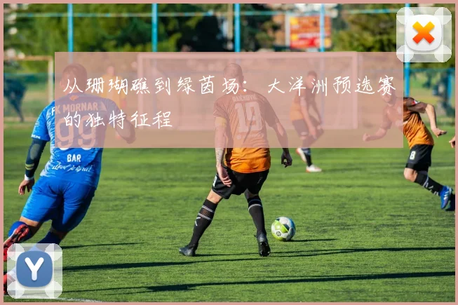 从珊瑚礁到绿茵场：大洋洲预选赛的独特征程