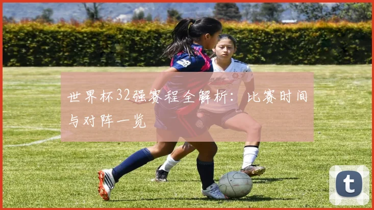 世界杯32强赛程全解析：比赛时间与对阵一览