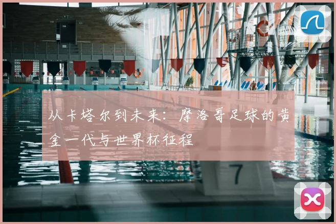 从卡塔尔到未来:摩洛哥足球的黄金一代与世界杯征程