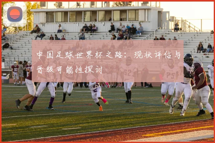中国足球世界杯之路：现状评估与晋级可能性探讨