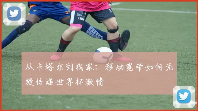 从卡塔尔到我家：移动宽带如何无缝传递世界杯激情