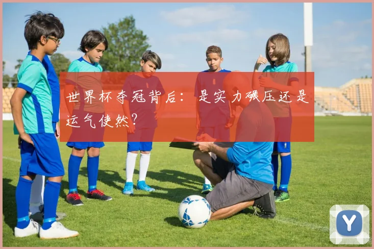 世界杯夺冠背后：是实力碾压还是运气使然？