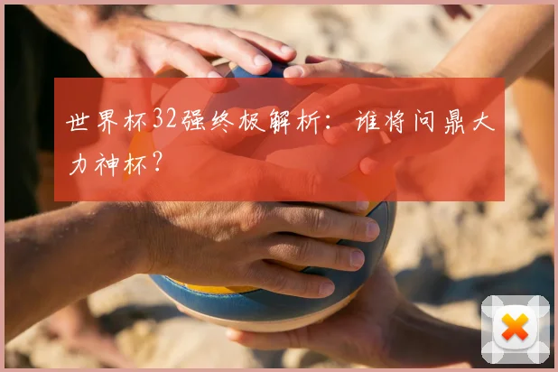 世界杯32强终极解析：谁将问鼎大力神杯？