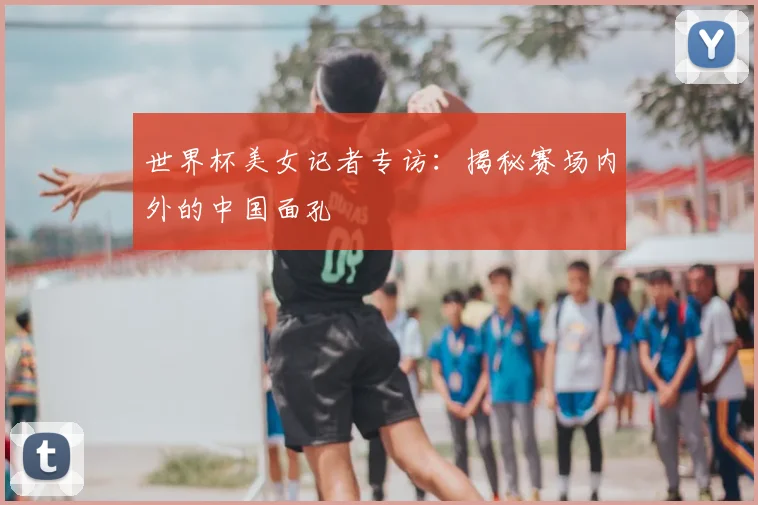 世界杯美女记者专访:揭秘赛场内外的中国面孔