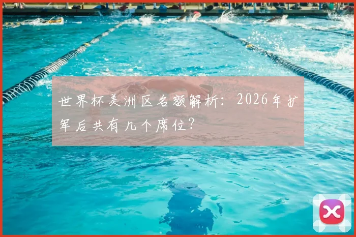世界杯美洲区名额解析:2026年扩军后共有几个席位?