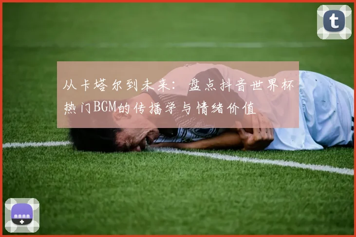 从卡塔尔到未来：盘点抖音世界杯热门BGM的传播学与情绪价值