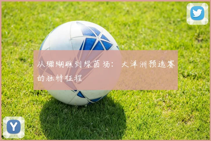 从珊瑚礁到绿茵场:大洋洲预选赛的独特征程