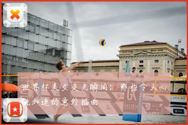 世界杯美女走光瞬间:那些令人心跳加速的意外插曲
