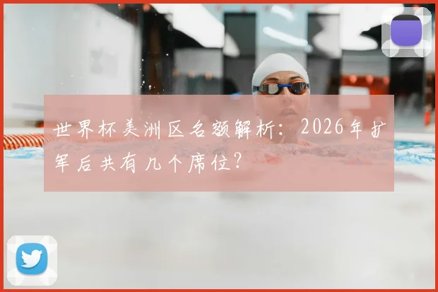 世界杯美洲区名额解析：2026年扩军后共有几个席位？