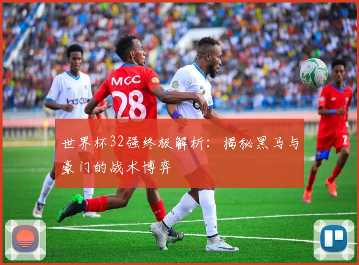 世界杯32强终极解析：揭秘黑马与豪门的战术博弈