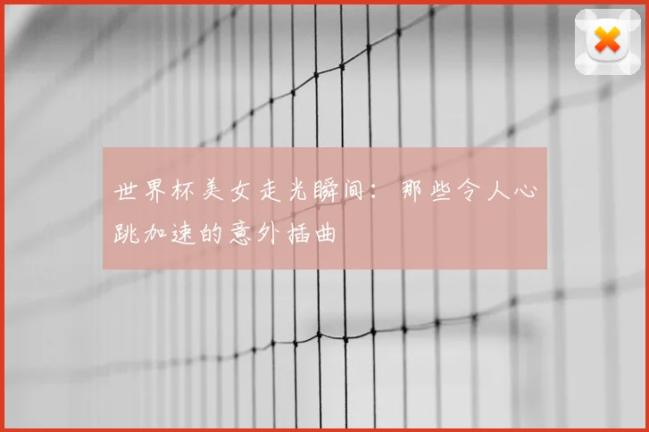 世界杯美女走光瞬间：那些令人心跳加速的意外插曲