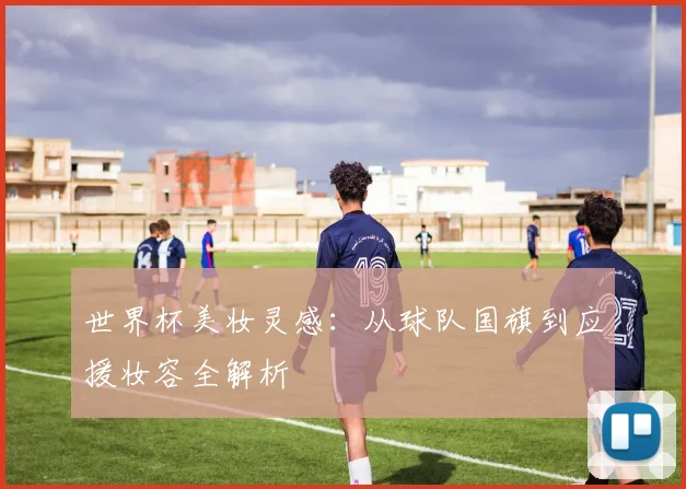 世界杯美妆灵感：从球队国旗到应援妆容全解析