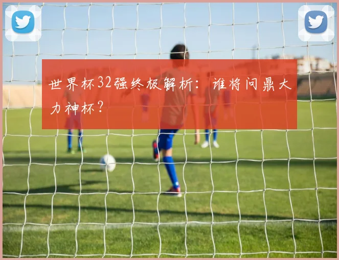 世界杯32强终极解析:谁将问鼎大力神杯?